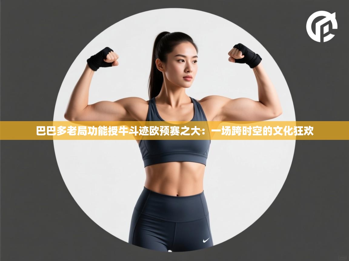 巴巴多老局功能授牛斗迹欧预赛之大：一场跨时空的文化狂欢
