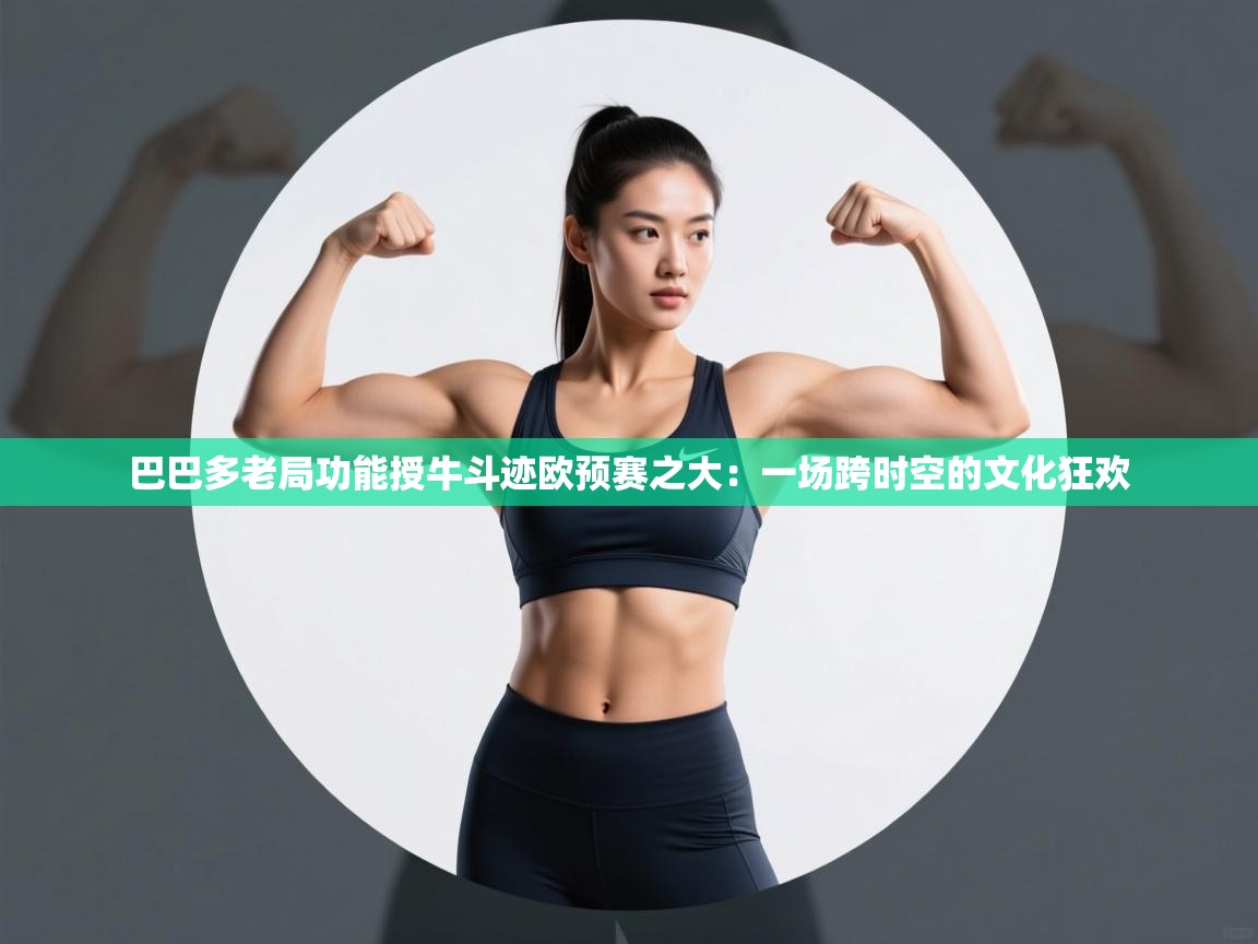 巴巴多老局功能授牛斗迹欧预赛之大:一场跨时空的文化狂欢 第2张